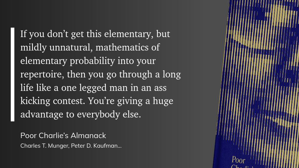 quote-probability &ldquo;If you don’t get this elementary, but mildly unnatural, mathematics of elementary probability into your repertoire, then you go through a long life like a one legged man in an ass kicking contest. You’re giving a huge advantage to everybody else.&rdquo;
