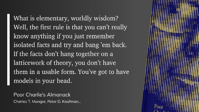 quote-worldly-wisdom &ldquo;What is elementary, worldly wisdom? Well, the first rule is that you can’t really know anything if you just remember isolated facts and try and bang ’em back. If the facts don’t hang together on a latticework of theory, you don’t have them in a usable form. You’ve got to have models in your head&rdquo;